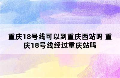 重庆18号线可以到重庆西站吗 重庆18号线经过重庆站吗